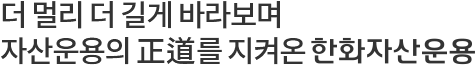 더 멀리 더 길게 바라보며 자산운용의 正道를 지켜온 한화자산운용