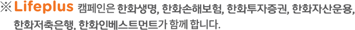 ※ LIFEPLUS 캠페인은 한화생명, 한화손해보험, 한화투자증권, 한화자산운용, 한화저축은행, 한화인베스트먼트가 함께 합니다.